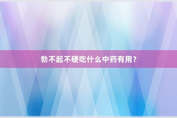 勃不起不硬吃什么中药有用？