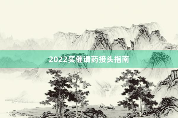 2022买催请药接头指南