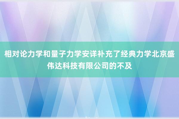 相对论力学和量子力学安详补充了经典力学北京盛伟达科技有限公司的不及